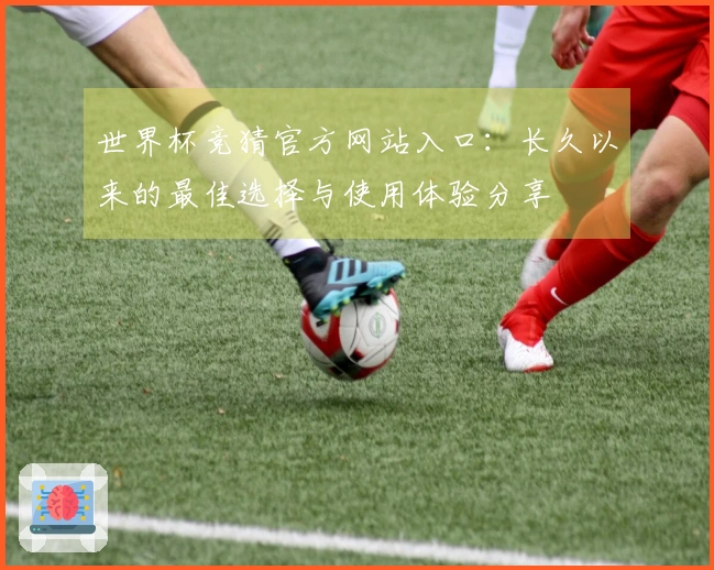 世界杯竞猜官方网站入口：长久以来的最佳选择与使用体验分享