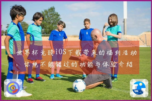 世界杯竞猜iOS下载带来的福利活动，你绝不能错过的功能与体验介绍