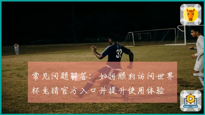 常见问题解答：如何顺利访问世界杯竞猜官方入口并提升使用体验