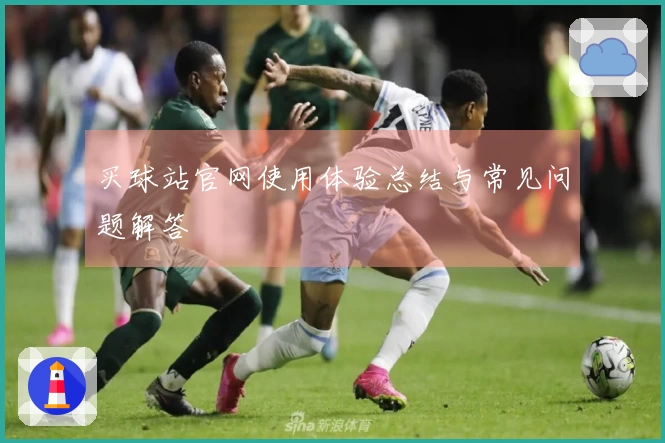 买球站官网使用体验总结与常见问题解答