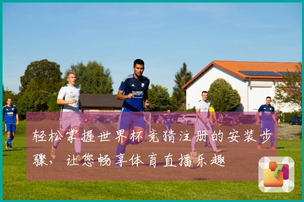 轻松掌握世界杯竞猜注册的安装步骤，让您畅享体育直播乐趣