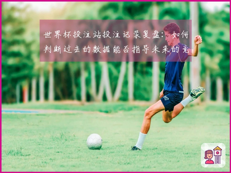 世界杯投注站投注记录复盘：如何判断过去的数据能否指导未来的竞猜决策