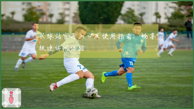 买球站官方入口及使用指南：畅享极速访问体验