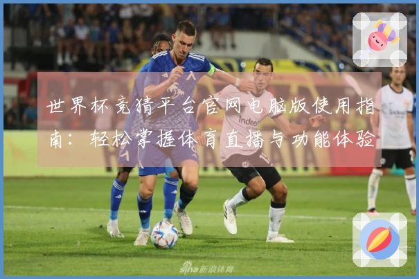 世界杯竞猜平台官网电脑版使用指南：轻松掌握体育直播与功能体验