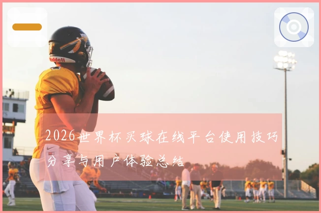2026世界杯买球在线平台使用技巧分享与用户体验总结