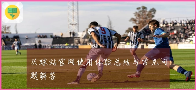 买球站官网使用体验总结与常见问题解答
