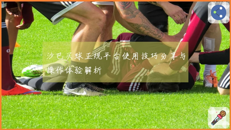 沙巴买球正规平台使用技巧分享与操作体验解析