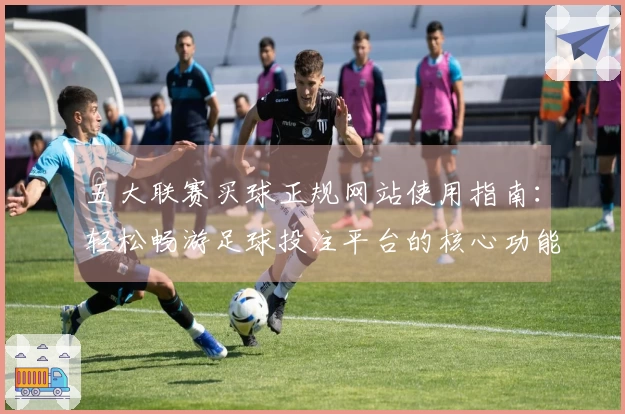 五大联赛买球正规网站使用指南：轻松畅游足球投注平台的核心功能与体验