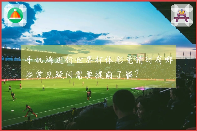 手机端进行世界杯体彩竞猜时有哪些常见疑问需要提前了解？