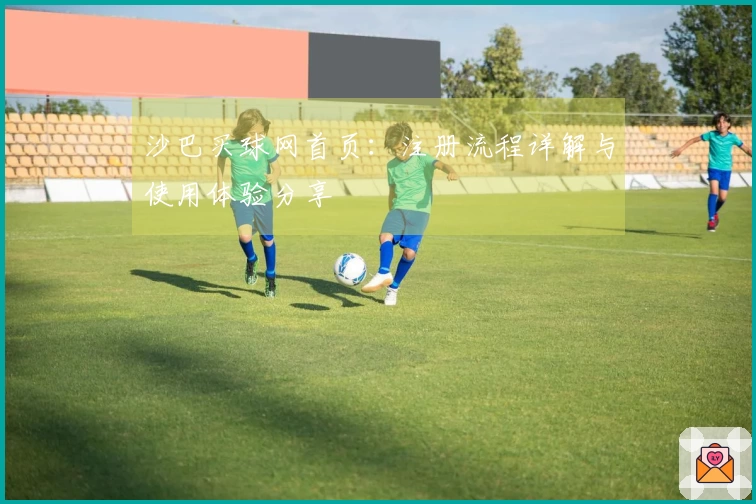 沙巴买球网首页：注册流程详解与使用体验分享