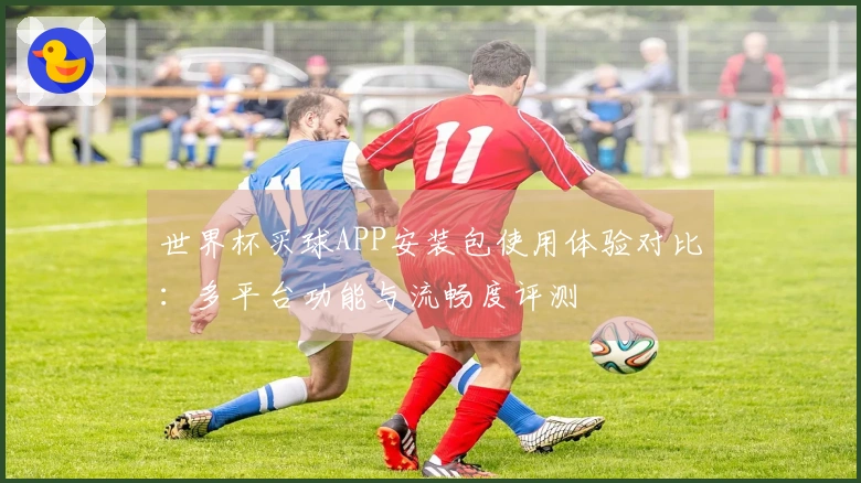 世界杯买球APP安装包使用体验对比：多平台功能与流畅度评测