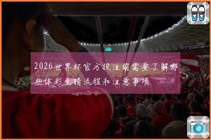 2026世界杯官方投注前需要了解哪些体彩竞猜流程和注意事项