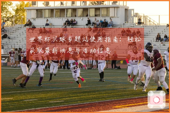世界杯买球专题站使用指南：轻松获取最新讯息与活动信息