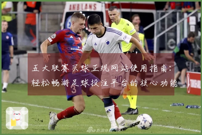 五大联赛买球正规网站使用指南：轻松畅游足球投注平台的核心功能与体验
