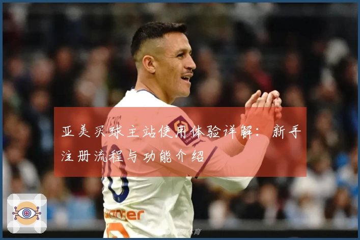 亚美买球主站使用体验详解:新手注册流程与功能介绍