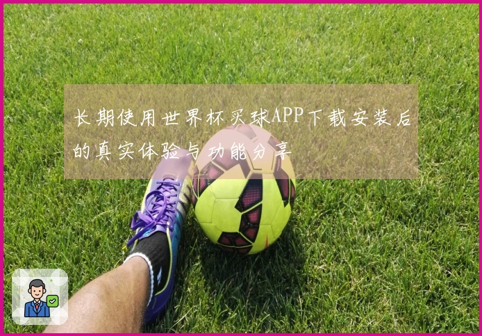 长期使用世界杯买球APP下载安装后的真实体验与功能分享