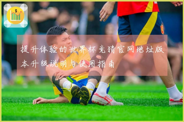 提升体验的世界杯竞猜官网地址版本升级说明与使用指南