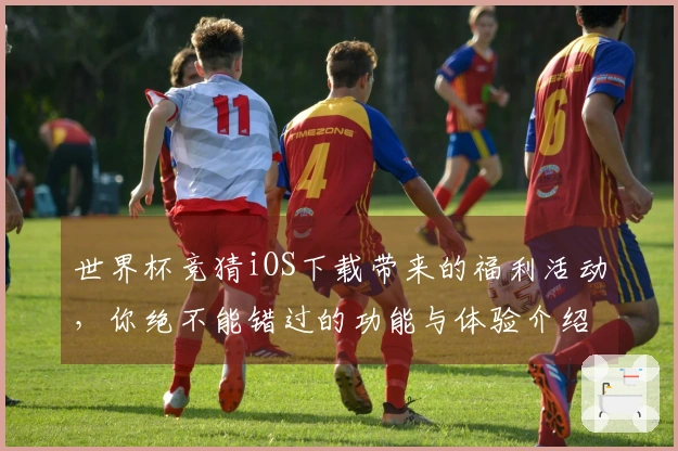 世界杯竞猜iOS下载带来的福利活动，你绝不能错过的功能与体验介绍