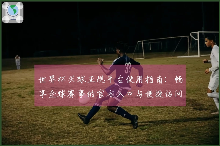 世界杯买球正规平台使用指南:畅享全球赛事的官方入口与便捷访问方式