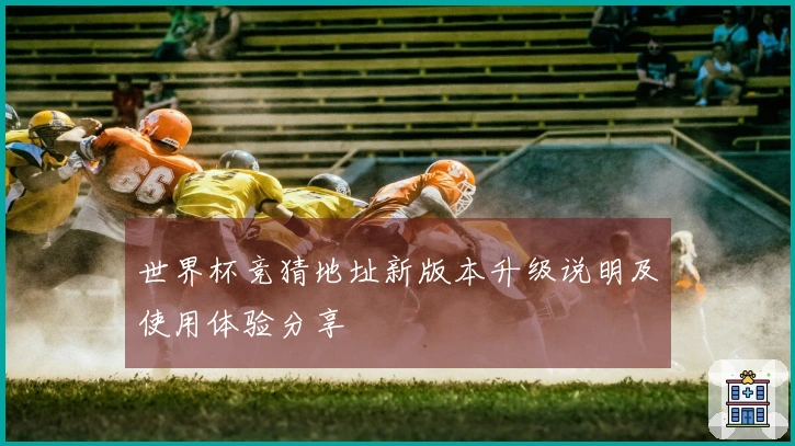 世界杯竞猜地址新版本升级说明及使用体验分享