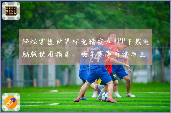 轻松掌握世界杯竞猜安卓APP下载电脑版使用指南，畅享赛事直播与互动体验