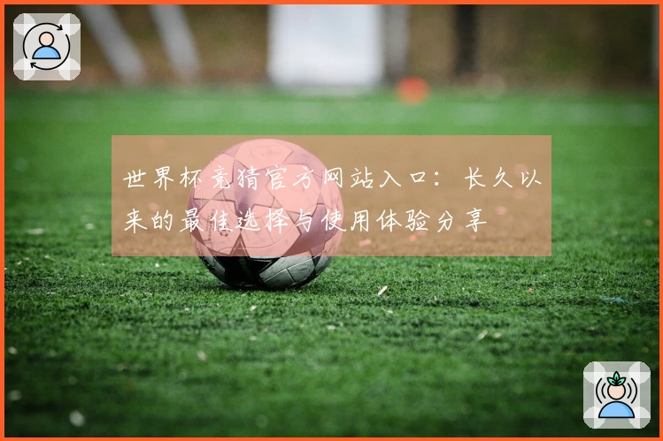世界杯竞猜官方网站入口：长久以来的最佳选择与使用体验分享