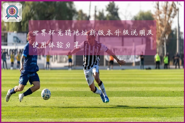 世界杯竞猜地址新版本升级说明及使用体验分享