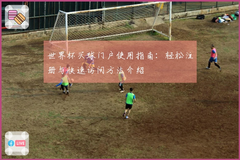 世界杯买球门户使用指南：轻松注册与快速访问方法介绍