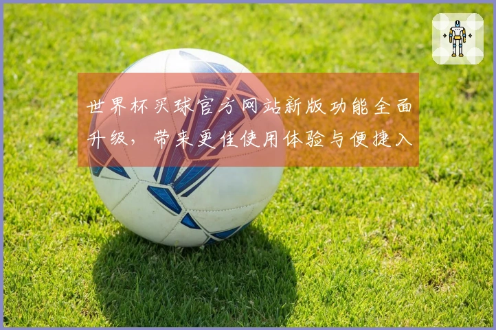 世界杯买球官方网站新版功能全面升级，带来更佳使用体验与便捷入口解析