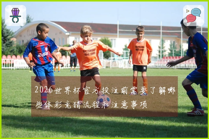 2026世界杯官方投注前需要了解哪些体彩竞猜流程和注意事项