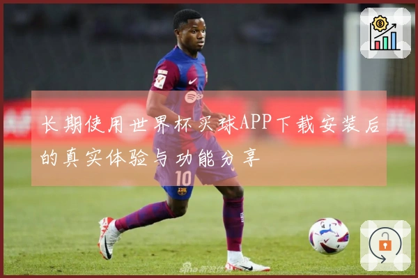 长期使用世界杯买球APP下载安装后的真实体验与功能分享