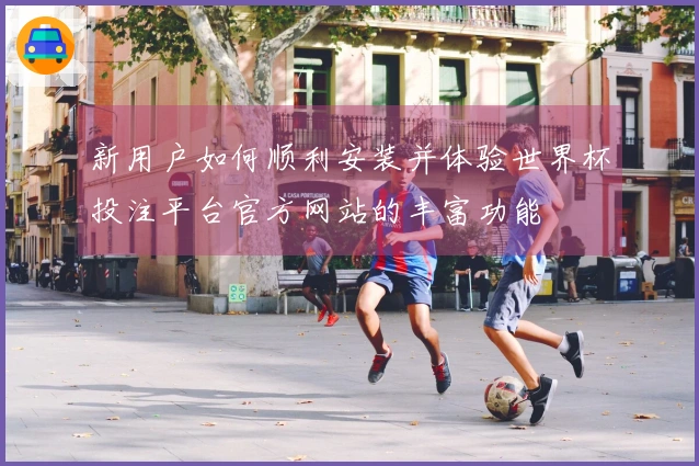 新用户如何顺利安装并体验世界杯投注平台官方网站的丰富功能