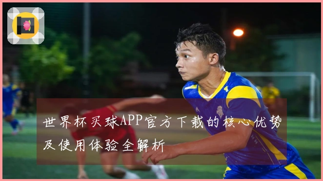 世界杯买球APP官方下载的核心优势及使用体验全解析