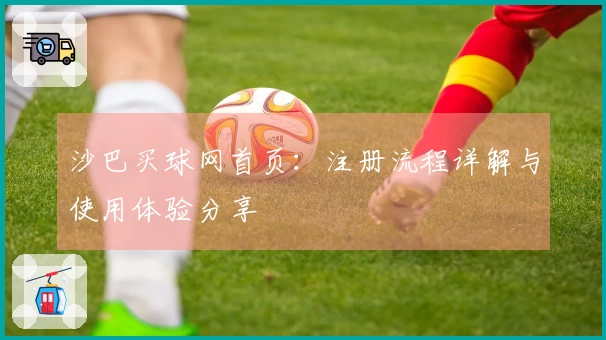 沙巴买球网首页:注册流程详解与使用体验分享