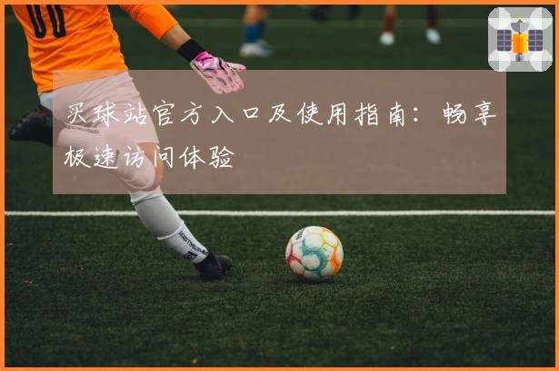 买球站官方入口及使用指南:畅享极速访问体验